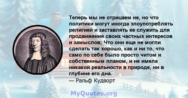 Теперь мы не отрицаем не, но что политики могут иногда злоупотреблять религией и заставлять ее служить для продвижения своих частных интересов и замыслов; Что они еще не могли сделать так хорошо, как и ни то, что само