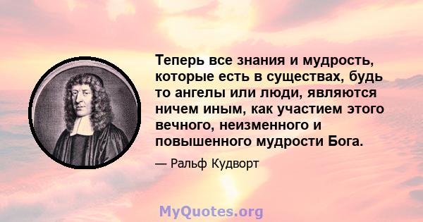 Теперь все знания и мудрость, которые есть в существах, будь то ангелы или люди, являются ничем иным, как участием этого вечного, неизменного и повышенного мудрости Бога.