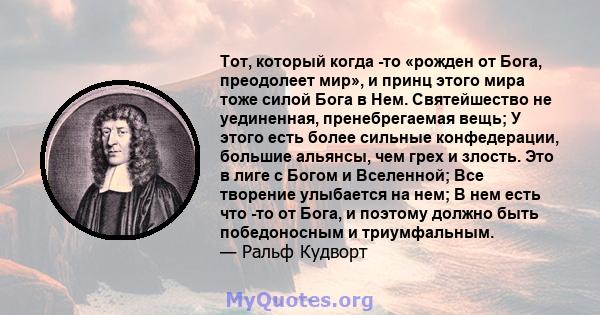 Тот, который когда -то «рожден от Бога, преодолеет мир», и принц этого мира тоже силой Бога в Нем. Святейшество не уединенная, пренебрегаемая вещь; У этого есть более сильные конфедерации, большие альянсы, чем грех и