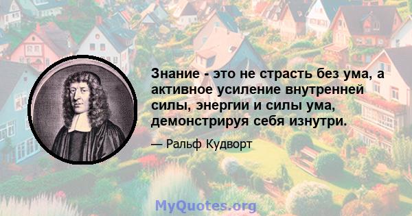 Знание - это не страсть без ума, а активное усиление внутренней силы, энергии и силы ума, демонстрируя себя изнутри.