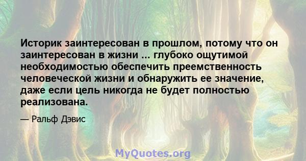 Историк заинтересован в прошлом, потому что он заинтересован в жизни ... глубоко ощутимой необходимостью обеспечить преемственность человеческой жизни и обнаружить ее значение, даже если цель никогда не будет полностью