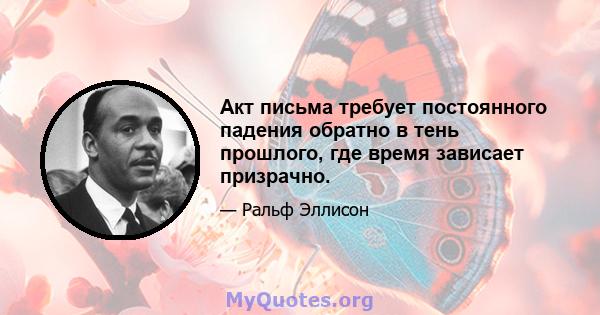 Акт письма требует постоянного падения обратно в тень прошлого, где время зависает призрачно.