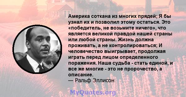 Америка соткана из многих прядей; Я бы узнал их и позволил этому остаться. Это «победитель, не возьмите ничего», что является великой правдой нашей страны или любой страны. Жизнь должна проживать, а не контролироваться; 