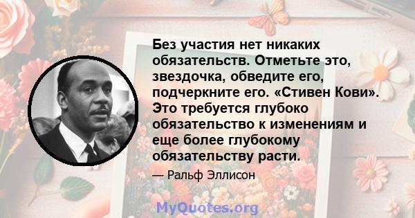 Без участия нет никаких обязательств. Отметьте это, звездочка, обведите его, подчеркните его. «Стивен Кови». Это требуется глубоко обязательство к изменениям и еще более глубокому обязательству расти.