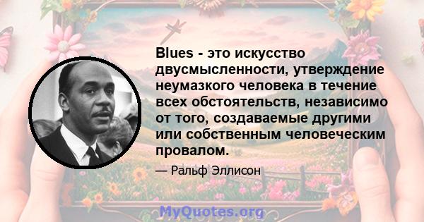 Blues - это искусство двусмысленности, утверждение неумазкого человека в течение всех обстоятельств, независимо от того, создаваемые другими или собственным человеческим провалом.