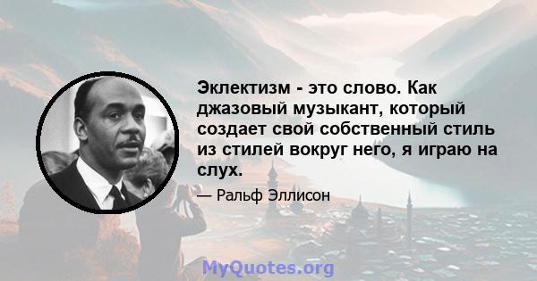 Эклектизм - это слово. Как джазовый музыкант, который создает свой собственный стиль из стилей вокруг него, я играю на слух.