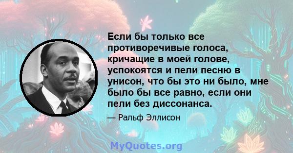 Если бы только все противоречивые голоса, кричащие в моей голове, успокоятся и пели песню в унисон, что бы это ни было, мне было бы все равно, если они пели без диссонанса.