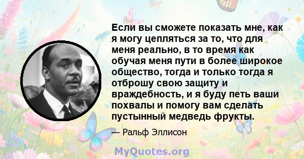 Если вы сможете показать мне, как я могу цепляться за то, что для меня реально, в то время как обучая меня пути в более широкое общество, тогда и только тогда я отброшу свою защиту и враждебность, и я буду петь ваши