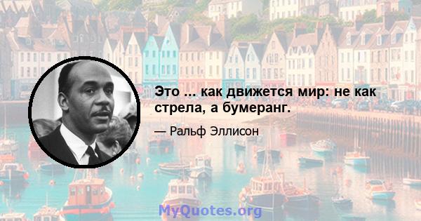 Это ... как движется мир: не как стрела, а бумеранг.