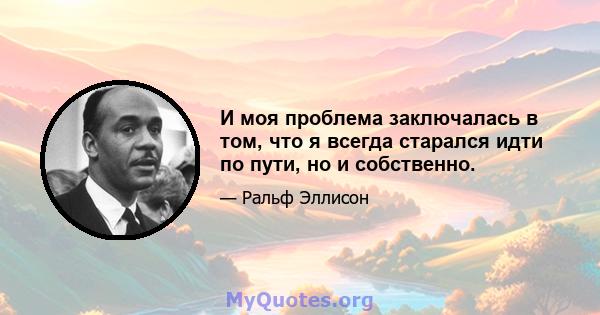 И моя проблема заключалась в том, что я всегда старался идти по пути, но и собственно.