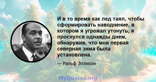 И в то время как лед таял, чтобы сформировать наводнение, в котором я угрожал утонуть, я проснулся однажды днем, обнаружив, что моя первая северная зима была установлена.