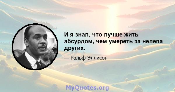 И я знал, что лучше жить абсурдом, чем умереть за нелепа других.