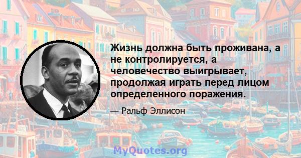 Жизнь должна быть проживана, а не контролируется, а человечество выигрывает, продолжая играть перед лицом определенного поражения.