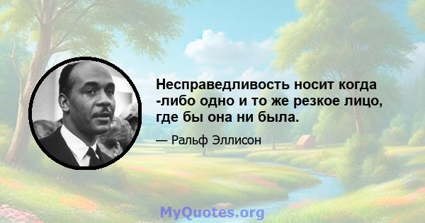 Несправедливость носит когда -либо одно и то же резкое лицо, где бы она ни была.