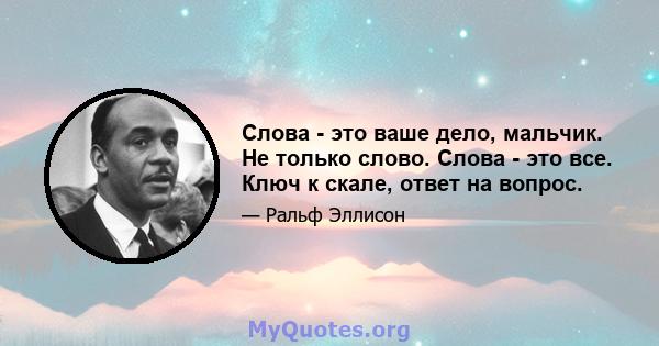 Слова - это ваше дело, мальчик. Не только слово. Слова - это все. Ключ к скале, ответ на вопрос.