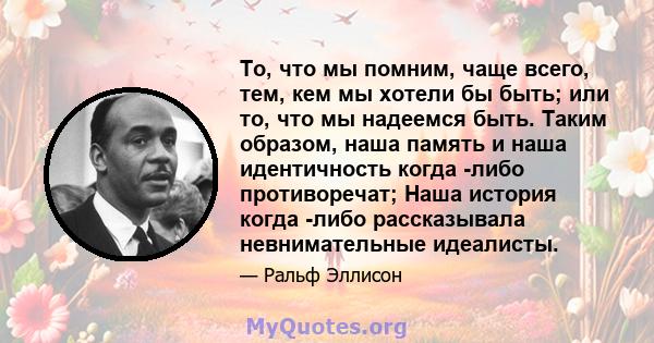 То, что мы помним, чаще всего, тем, кем мы хотели бы быть; или то, что мы надеемся быть. Таким образом, наша память и наша идентичность когда -либо противоречат; Наша история когда -либо рассказывала невнимательные