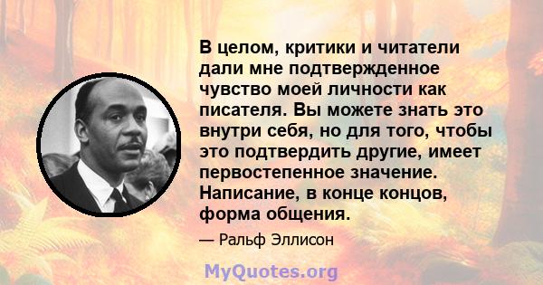 В целом, критики и читатели дали мне подтвержденное чувство моей личности как писателя. Вы можете знать это внутри себя, но для того, чтобы это подтвердить другие, имеет первостепенное значение. Написание, в конце