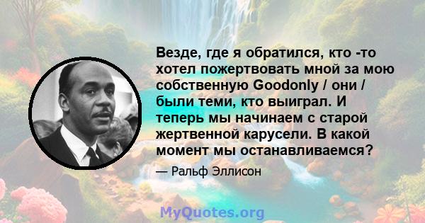 Везде, где я обратился, кто -то хотел пожертвовать мной за мою собственную Goodonly / они / были теми, кто выиграл. И теперь мы начинаем с старой жертвенной карусели. В какой момент мы останавливаемся?