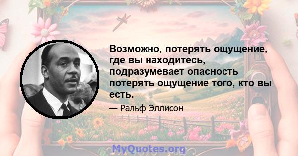 Возможно, потерять ощущение, где вы находитесь, подразумевает опасность потерять ощущение того, кто вы есть.