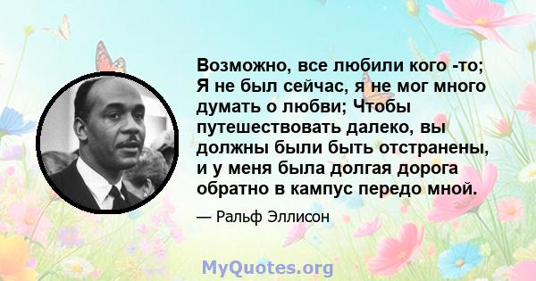 Возможно, все любили кого -то; Я не был сейчас, я не мог много думать о любви; Чтобы путешествовать далеко, вы должны были быть отстранены, и у меня была долгая дорога обратно в кампус передо мной.