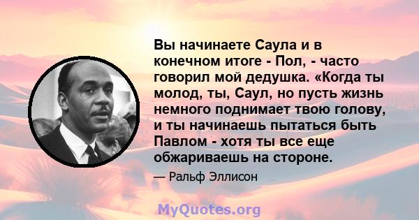 Вы начинаете Саула и в конечном итоге - Пол, - часто говорил мой дедушка. «Когда ты молод, ты, Саул, но пусть жизнь немного поднимает твою голову, и ты начинаешь пытаться быть Павлом - хотя ты все еще обжариваешь на