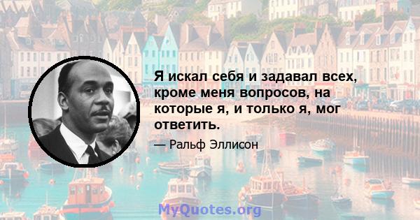 Я искал себя и задавал всех, кроме меня вопросов, на которые я, и только я, мог ответить.