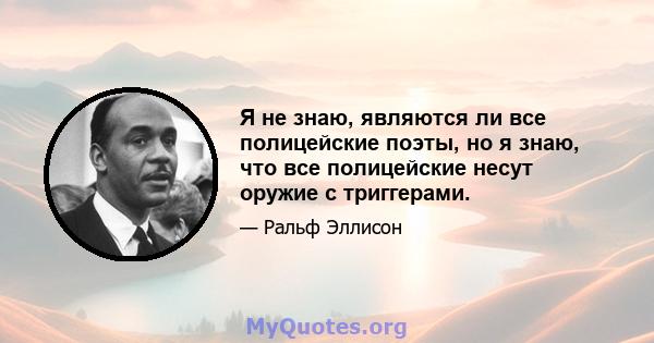 Я не знаю, являются ли все полицейские поэты, но я знаю, что все полицейские несут оружие с триггерами.