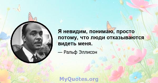 Я невидим, понимаю, просто потому, что люди отказываются видеть меня.