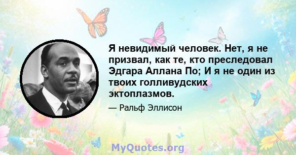 Я невидимый человек. Нет, я не призвал, как те, кто преследовал Эдгара Аллана По; И я не один из твоих голливудских эктоплазмов.