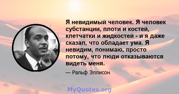 Я невидимый человек. Я человек субстанции, плоти и костей, клетчатки и жидкостей - и я даже сказал, что обладает ума. Я невидим, понимаю, просто потому, что люди отказываются видеть меня.