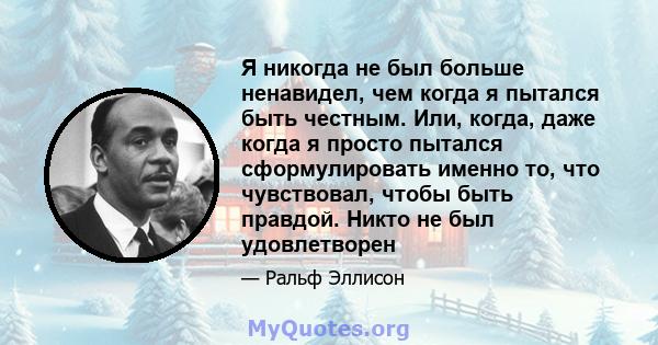 Я никогда не был больше ненавидел, чем когда я пытался быть честным. Или, когда, даже когда я просто пытался сформулировать именно то, что чувствовал, чтобы быть правдой. Никто не был удовлетворен