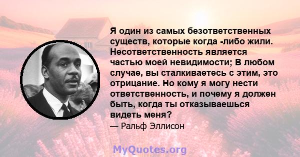 Я один из самых безответственных существ, которые когда -либо жили. Несответственность является частью моей невидимости; В любом случае, вы сталкиваетесь с этим, это отрицание. Но кому я могу нести ответственность, и