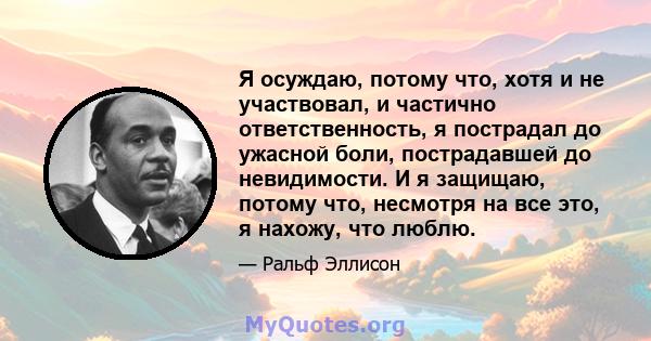 Я осуждаю, потому что, хотя и не участвовал, и частично ответственность, я пострадал до ужасной боли, пострадавшей до невидимости. И я защищаю, потому что, несмотря на все это, я нахожу, что люблю.