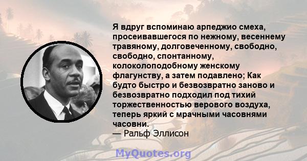 Я вдруг вспоминаю арпеджио смеха, просеивавшегося по нежному, весеннему травяному, долговеченному, свободно, свободно, спонтанному, колоколоподобному женскому флагунству, а затем подавлено; Как будто быстро и