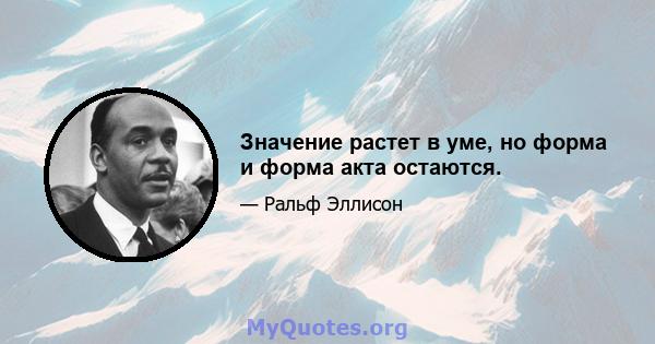 Значение растет в уме, но форма и форма акта остаются.