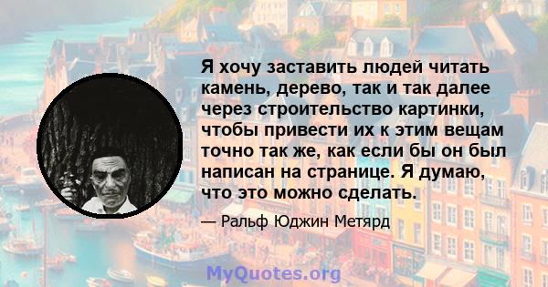 Я хочу заставить людей читать камень, дерево, так и так далее через строительство картинки, чтобы привести их к этим вещам точно так же, как если бы он был написан на странице. Я думаю, что это можно сделать.