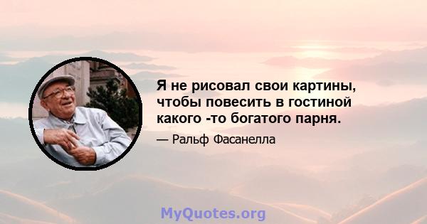 Я не рисовал свои картины, чтобы повесить в гостиной какого -то богатого парня.