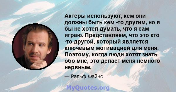 Актеры используют, кем они должны быть кем -то другим, но я бы не хотел думать, что я сам играю. Представляем, что это кто -то другой, который является ключевым мотивацией для меня. Поэтому, когда люди хотят знать обо