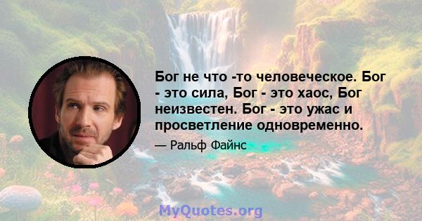 Бог не что -то человеческое. Бог - это сила, Бог - это хаос, Бог неизвестен. Бог - это ужас и просветление одновременно.