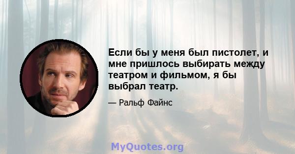 Если бы у меня был пистолет, и мне пришлось выбирать между театром и фильмом, я бы выбрал театр.