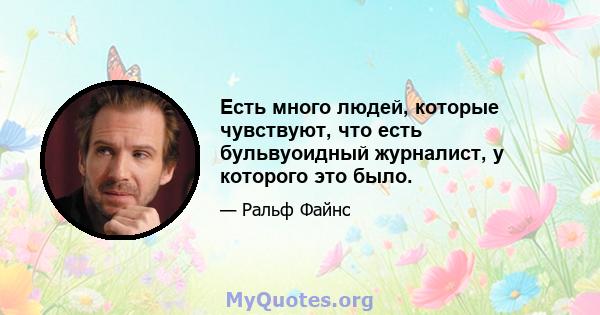 Есть много людей, которые чувствуют, что есть бульвуоидный журналист, у которого это было.