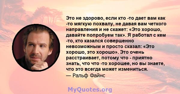 Это не здорово, если кто -то дает вам как -то мягкую похвалу, не давая вам четкого направления и не скажет: «Это хорошо, давайте попробуем так». Я работал с кем -то, кто казался совершенно невозможным и просто сказал: