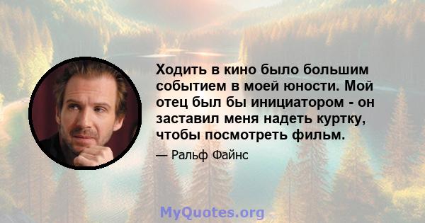 Ходить в кино было большим событием в моей юности. Мой отец был бы инициатором - он заставил меня надеть куртку, чтобы посмотреть фильм.