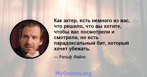 Как актер, есть немного из вас, что решило, что вы хотите, чтобы вас посмотрели и смотрели, но есть парадоксальный бит, который хочет убежать.