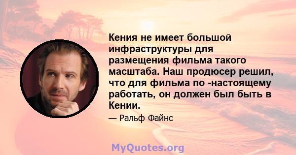 Кения не имеет большой инфраструктуры для размещения фильма такого масштаба. Наш продюсер решил, что для фильма по -настоящему работать, он должен был быть в Кении.