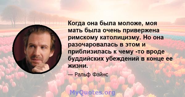 Когда она была моложе, моя мать была очень привержена римскому католицизму. Но она разочаровалась в этом и приблизилась к чему -то вроде буддийских убеждений в конце ее жизни.