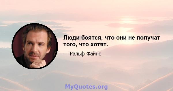 Люди боятся, что они не получат того, что хотят.