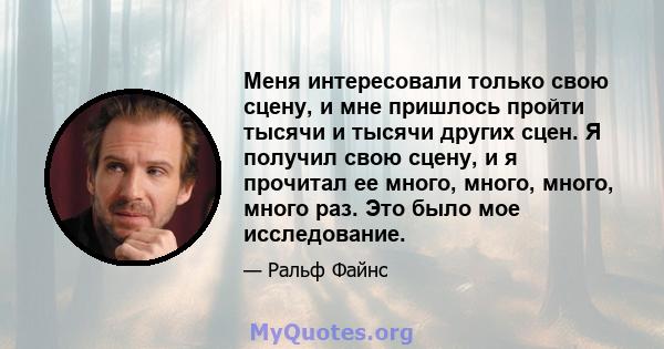 Меня интересовали только свою сцену, и мне пришлось пройти тысячи и тысячи других сцен. Я получил свою сцену, и я прочитал ее много, много, много, много раз. Это было мое исследование.