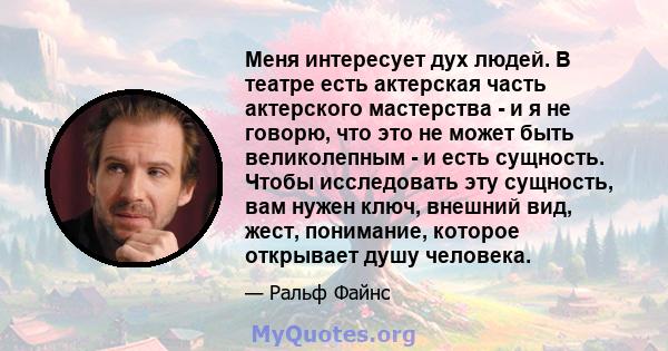 Меня интересует дух людей. В театре есть актерская часть актерского мастерства - и я не говорю, что это не может быть великолепным - и есть сущность. Чтобы исследовать эту сущность, вам нужен ключ, внешний вид, жест,