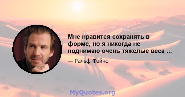 Мне нравится сохранять в форме, но я никогда не поднимаю очень тяжелые веса ...